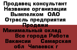 Продавец-консультант › Название организации ­ Вымпелком, ОАО › Отрасль предприятия ­ Продажи › Минимальный оклад ­ 20 000 - Все города Работа » Вакансии   . Самарская обл.,Чапаевск г.